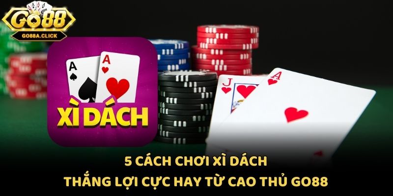 5 Cách Chơi Xì Dách Thắng Lợi Cực Hay Từ Cao Thủ Go88
