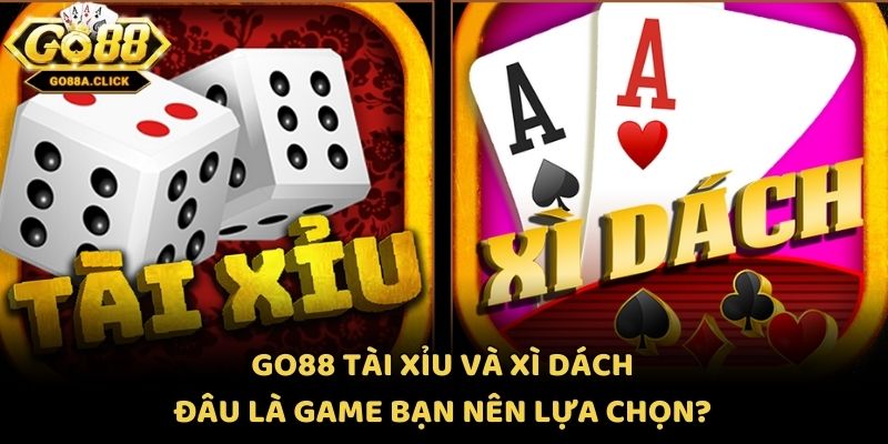 Go88 Tài Xỉu Và Xì Dách - Đâu Là Game Bạn Nên Lựa Chọn?
